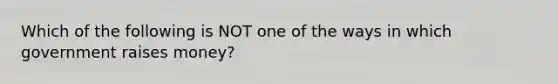 Which of the following is NOT one of the ways in which government raises money?