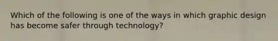 Which of the following is one of the ways in which graphic design has become safer through technology?