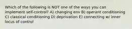 Which of the following is NOT one of the ways you can implement self-control? A) changing env B) operant conditioning C) classical conditioning D) deprivation E) connecting w/ inner locus of control