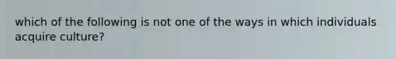 which of the following is not one of the ways in which individuals acquire culture?