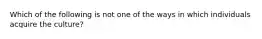 Which of the following is not one of the ways in which individuals acquire the culture?