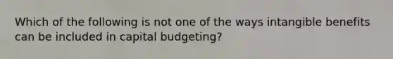 Which of the following is not one of the ways intangible benefits can be included in capital budgeting?