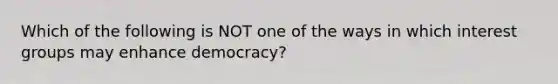 Which of the following is NOT one of the ways in which interest groups may enhance democracy?