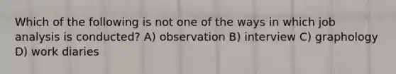 Which of the following is not one of the ways in which job analysis is conducted? A) observation B) interview C) graphology D) work diaries