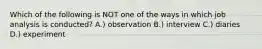 Which of the following is NOT one of the ways in which job analysis is conducted? A.) observation B.) interview C.) diaries D.) experiment