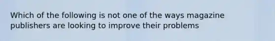 Which of the following is not one of the ways magazine publishers are looking to improve their problems