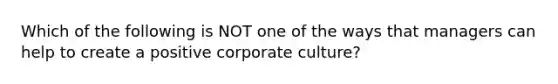 Which of the following is NOT one of the ways that managers can help to create a positive corporate culture?