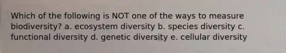 Which of the following is NOT one of the ways to measure biodiversity? a. ecosystem diversity b. species diversity c. functional diversity d. genetic diversity e. cellular diversity