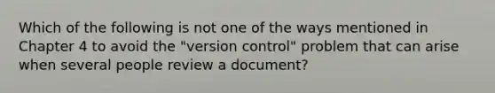 Which of the following is not one of the ways mentioned in Chapter 4 to avoid the "version control" problem that can arise when several people review a document?