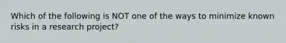 Which of the following is NOT one of the ways to minimize known risks in a research project?