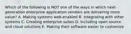 Which of the following is NOT one of the ways in which​ next-generation enterprise application vendors are delivering more​ value? A. Making systems​ web-enabled B. Integrating with other systems C. Creating enterprise suites D. Including open source and cloud solutions E. Making their software easier to customize