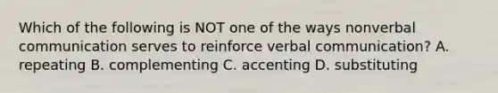 Which of the following is NOT one of the ways nonverbal communication serves to reinforce verbal communication? A. repeating B. complementing C. accenting D. substituting