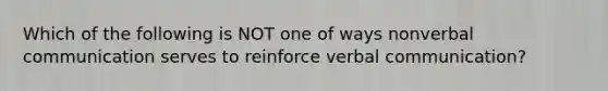 Which of the following is NOT one of ways nonverbal communication serves to reinforce verbal communication?