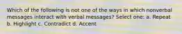 Which of the following is not one of the ways in which nonverbal messages interact with verbal messages? Select one: a. Repeat b. Highlight c. Contradict d. Accent