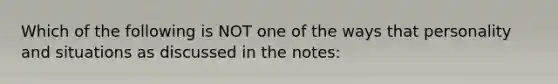 Which of the following is NOT one of the ways that personality and situations as discussed in the notes: