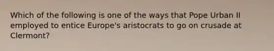 Which of the following is one of the ways that Pope Urban II employed to entice Europe's aristocrats to go on crusade at Clermont?