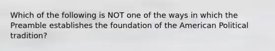 Which of the following is NOT one of the ways in which the Preamble establishes the foundation of the American Political tradition?