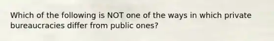 Which of the following is NOT one of the ways in which private bureaucracies differ from public ones?