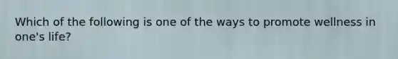 Which of the following is one of the ways to promote wellness in one's life?