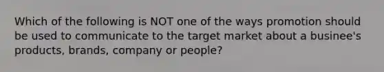 Which of the following is NOT one of the ways promotion should be used to communicate to the target market about a businee's products, brands, company or people?