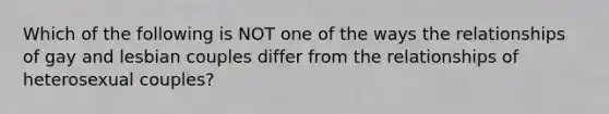 Which of the following is NOT one of the ways the relationships of gay and lesbian couples differ from the relationships of heterosexual couples?