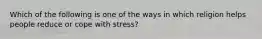 Which of the following is one of the ways in which religion helps people reduce or cope with stress?