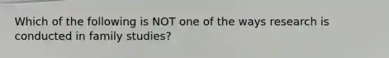 Which of the following is NOT one of the ways research is conducted in family studies?