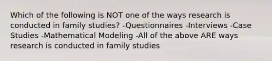 Which of the following is NOT one of the ways research is conducted in family studies? -Questionnaires -Interviews -Case Studies -Mathematical Modeling -All of the above ARE ways research is conducted in family studies