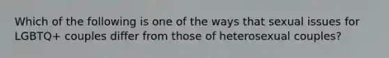 Which of the following is one of the ways that sexual issues for LGBTQ+ couples differ from those of heterosexual couples?