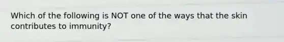 Which of the following is NOT one of the ways that the skin contributes to immunity?