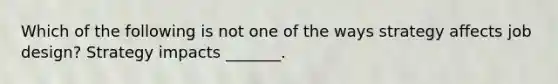 Which of the following is not one of the ways strategy affects job design? Strategy impacts _______.