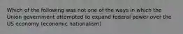 Which of the following was not one of the ways in which the Union government attempted to expand federal power over the US economy (economic nationalism)