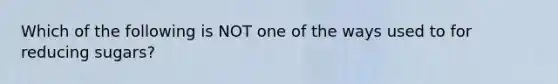 Which of the following is NOT one of the ways used to for reducing sugars?