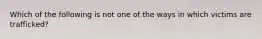 Which of the following is not one of the ways in which victims are trafficked?