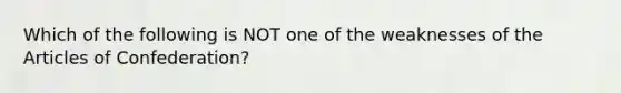 Which of the following is NOT one of the weaknesses of the Articles of Confederation?