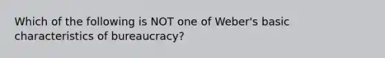 Which of the following is NOT one of Weber's basic characteristics of bureaucracy?