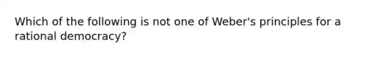 Which of the following is not one of Weber's principles for a rational democracy?