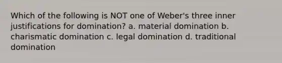 Which of the following is NOT one of Weber's three inner justifications for domination? a. material domination b. charismatic domination c. legal domination d. traditional domination