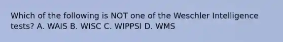 Which of the following is NOT one of the Weschler Intelligence tests? A. WAIS B. WISC C. WIPPSI D. WMS