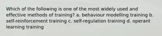 Which of the following is one of the most widely used and effective methods of training? a. behaviour modelling training b. self-reinforcement training c. self-regulation training d. operant learning training