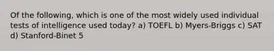 Of the following, which is one of the most widely used individual tests of intelligence used today? a) TOEFL b) Myers-Briggs c) SAT d) Stanford-Binet 5