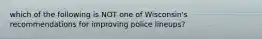 which of the following is NOT one of Wisconsin's recommendations for improving police lineups?