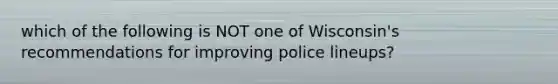 which of the following is NOT one of Wisconsin's recommendations for improving police lineups?