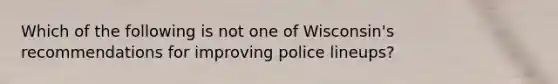 Which of the following is not one of Wisconsin's recommendations for improving police lineups?