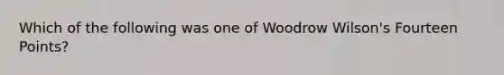 Which of the following was one of Woodrow Wilson's Fourteen Points?