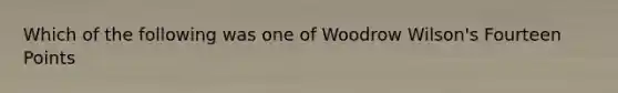 Which of the following was one of Woodrow Wilson's Fourteen Points