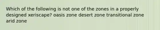 Which of the following is not one of the zones in a properly designed xeriscape? oasis zone desert zone transitional zone arid zone