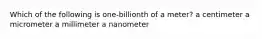 Which of the following is one-billionth of a meter? a centimeter a micrometer a millimeter a nanometer