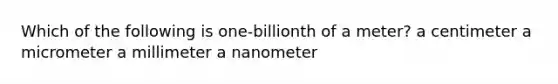 Which of the following is one-billionth of a meter? a centimeter a micrometer a millimeter a nanometer