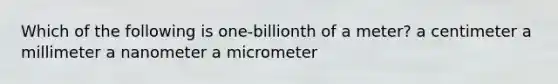 Which of the following is one-billionth of a meter? a centimeter a millimeter a nanometer a micrometer